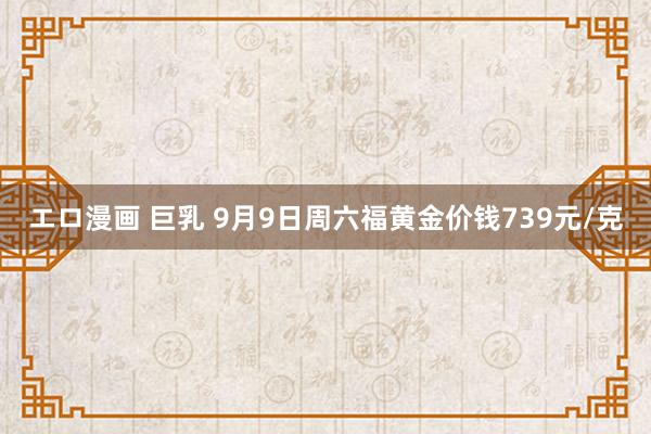 エロ漫画 巨乳 9月9日周六福黄金价钱739元/克