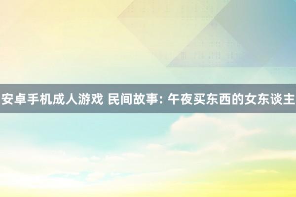 安卓手机成人游戏 民间故事: 午夜买东西的女东谈主