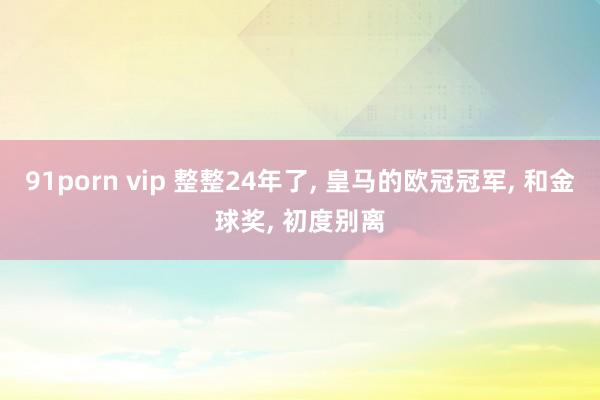 91porn vip 整整24年了， 皇马的欧冠冠军， 和金球奖， 初度别离