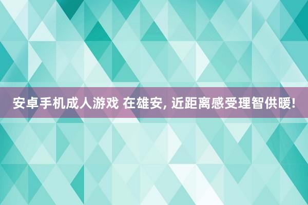 安卓手机成人游戏 在雄安, 近距离感受理智供暖!