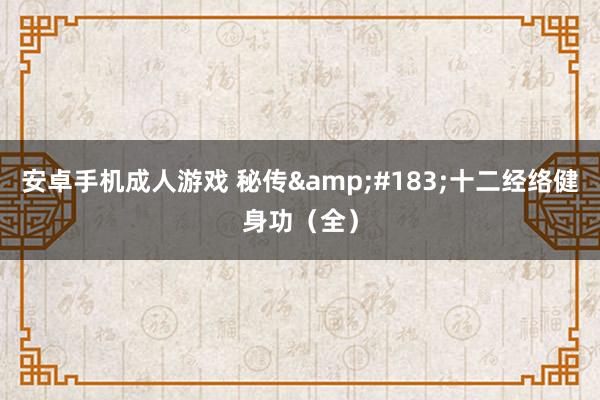 安卓手机成人游戏 秘传&#183;十二经络健身功（全）