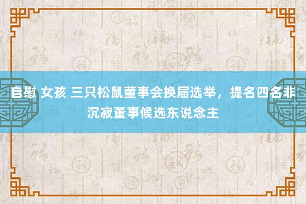 自慰 女孩 三只松鼠董事会换届选举，提名四名非沉寂董事候选东说念主