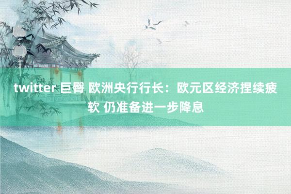 twitter 巨臀 欧洲央行行长：欧元区经济捏续疲软 仍准备进一步降息