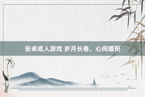 安卓成人游戏 岁月长卷，心向暖阳
