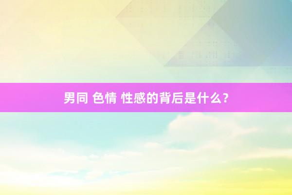 男同 色情 性感的背后是什么？