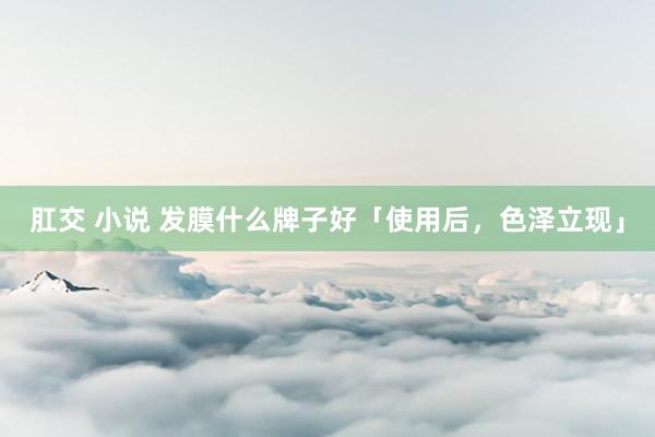 肛交 小说 发膜什么牌子好「使用后，色泽立现」