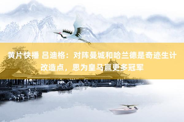 黄片快播 吕迪格：对阵曼城和哈兰德是奇迹生计改造点，思为皇马赢更多冠军