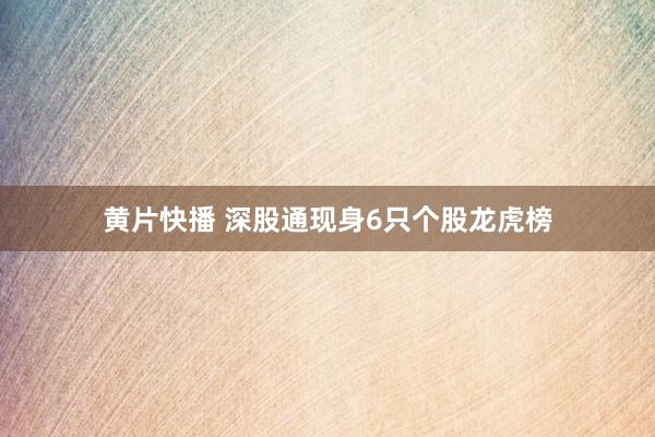 黄片快播 深股通现身6只个股龙虎榜