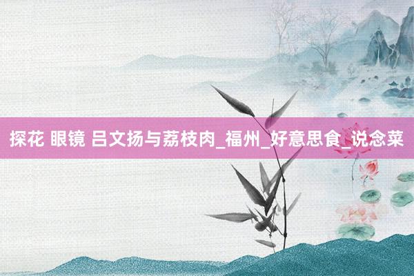 探花 眼镜 吕文扬与荔枝肉_福州_好意思食_说念菜