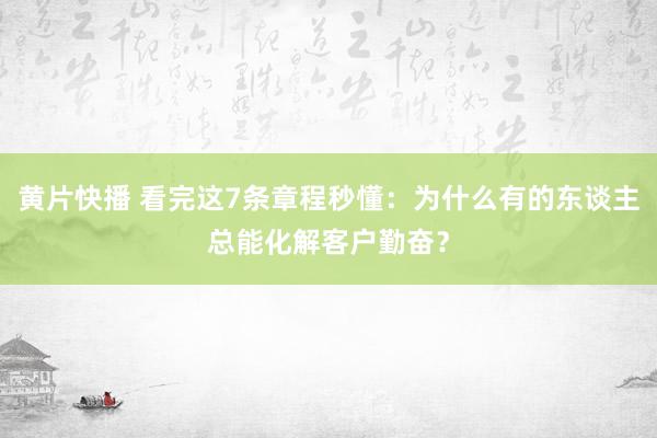黄片快播 看完这7条章程秒懂：为什么有的东谈主总能化解客户勤奋？