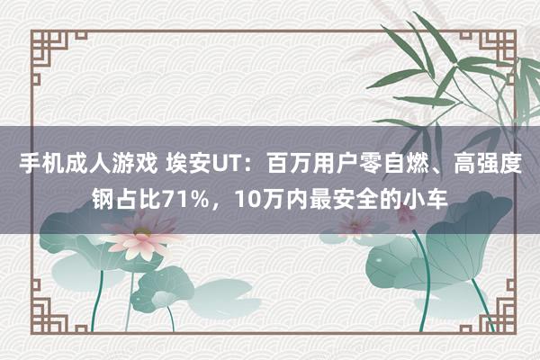 手机成人游戏 埃安UT：百万用户零自燃、高强度钢占比71%，10万内最安全的小车