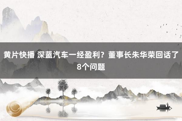 黄片快播 深蓝汽车一经盈利？董事长朱华荣回话了8个问题