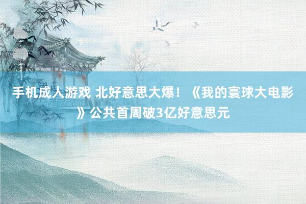 手机成人游戏 北好意思大爆！《我的寰球大电影》公共首周破3亿好意思元