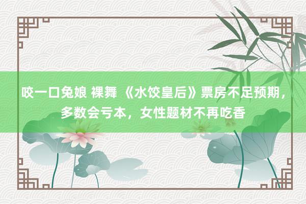 咬一口兔娘 裸舞 《水饺皇后》票房不足预期，多数会亏本，女性题材不再吃香