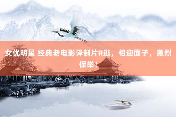 女优明星 经典老电影译制片#逃，相迎面子，激烈保举！