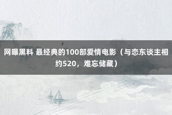 网曝黑料 最经典的100部爱情电影（与恋东谈主相约520，难忘储藏）